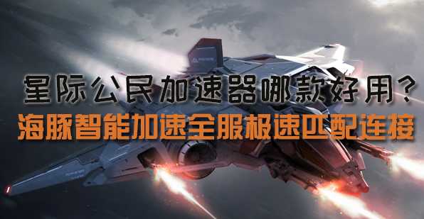 星际公民加速器推荐海豚：解决高延迟常掉线解锁好网络